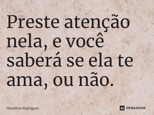 ⁠Preste atenção nela, e você saberá se ela te ama, ou não.... Frase de Hamilton Rodrigues.