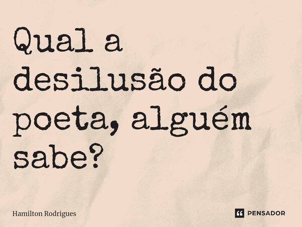 Qual a desilusão do poeta, alguém sabe?⁠... Frase de Hamilton Rodrigues.
