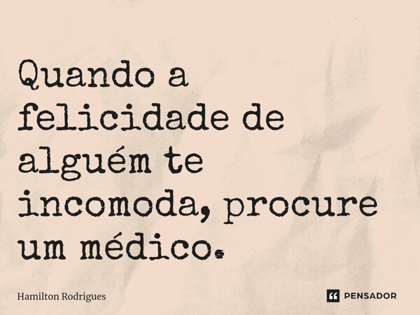 ⁠Quando a felicidade de alguém te incomoda, procure um médico.... Frase de Hamilton Rodrigues.