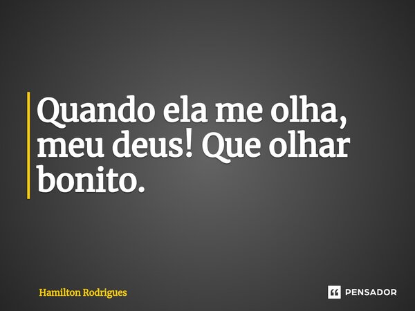 ⁠Quando ela me olha, meu deus! Que olhar bonito.... Frase de Hamilton Rodrigues.