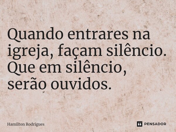 ⁠Quando entrares na igreja, façam silêncio. Que em silêncio, serão ouvidos.... Frase de Hamilton Rodrigues.