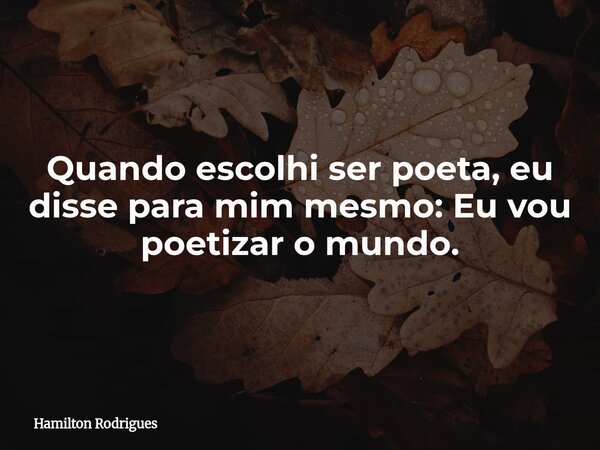 Quando escolhi ser poeta, eu disse para mim mesmo: Eu vou poetizar o mundo.... Frase de Hamilton Rodrigues.