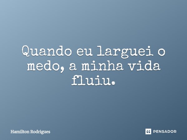 ⁠Quando eu larguei o medo, a minha vida fluiu.... Frase de Hamilton Rodrigues.