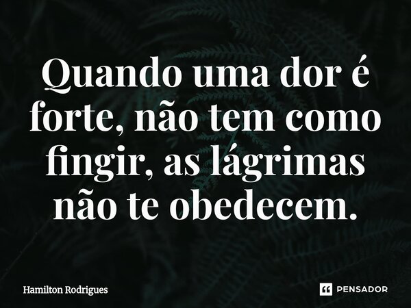 Quando uma dor é forte, não tem como fingir, as lágrimas não te obedecem.⁠... Frase de Hamilton Rodrigues.