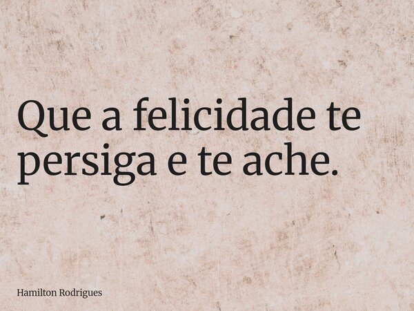Que a felicidade te persiga e te ache.... Frase de Hamilton Rodrigues.