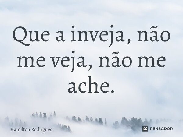 Que a inveja, não me veja, não me ache.... Frase de Hamilton Rodrigues.