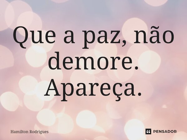 Que a paz, não demore. Apareça.⁠... Frase de Hamilton Rodrigues.