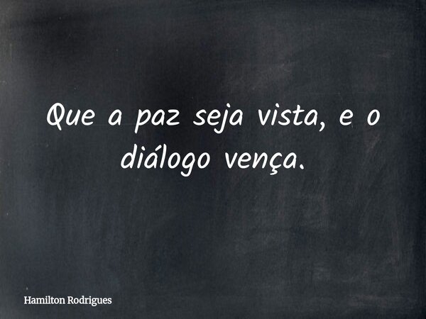 Que a paz seja vista, e o diálogo vença.... Frase de Hamilton Rodrigues.