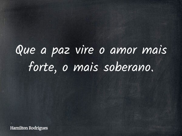 Que a paz vire o amor mais forte, o mais soberano.... Frase de Hamilton Rodrigues.