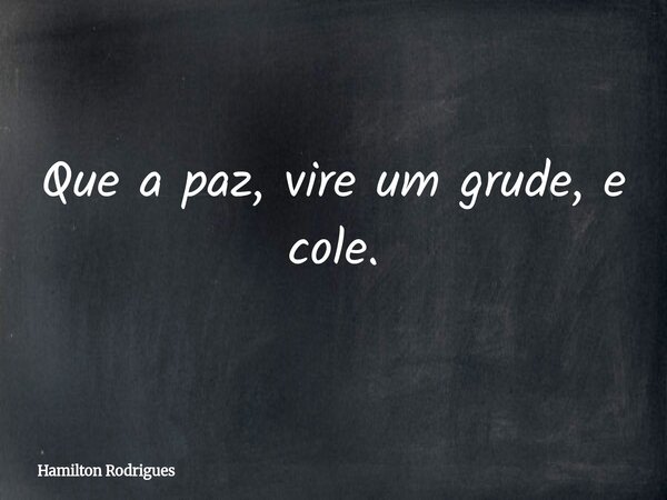 Que a paz, vire um grude, e cole.... Frase de Hamilton Rodrigues.