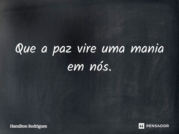 Que a paz vire uma mania em nós.... Frase de Hamilton Rodrigues.