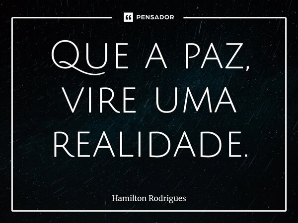 ⁠Que a paz, vire uma realidade.... Frase de Hamilton Rodrigues.