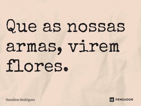 ⁠Que as nossas armas, virem flores.... Frase de Hamilton Rodrigues.
