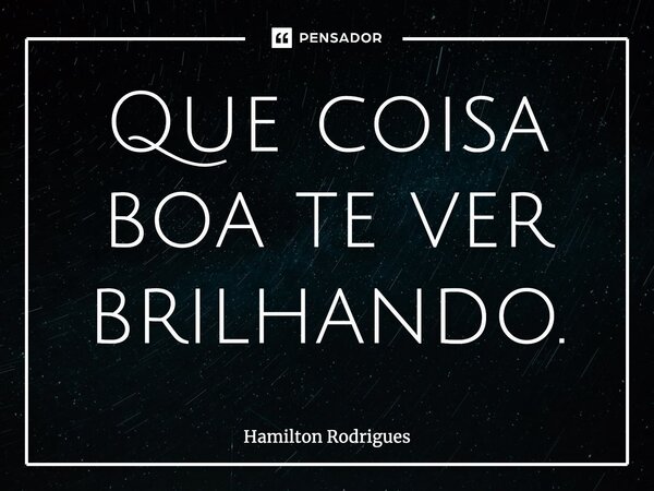 Que coisa boa te ver brilhando.... Frase de Hamilton Rodrigues.