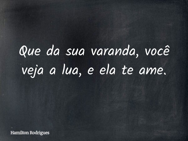Que da sua varanda, você veja a lua, e ela te ame.... Frase de Hamilton Rodrigues.