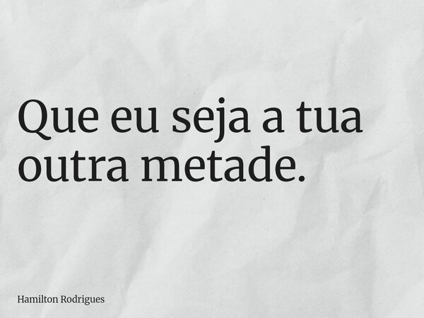 Que eu seja a tua outra metade.... Frase de Hamilton Rodrigues.
