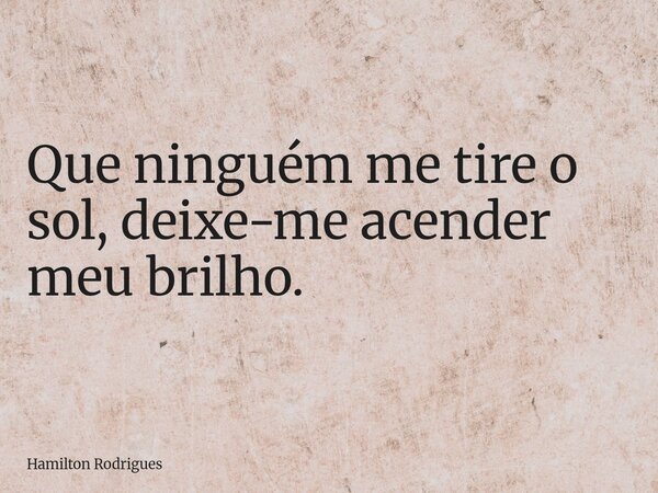 Que ninguém me tire o sol, deixe-me acender meu brilho.... Frase de Hamilton Rodrigues.