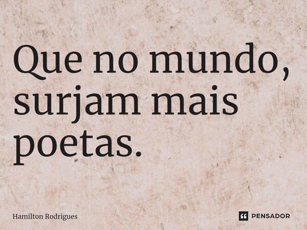 Que no mundo, surjam mais poetas.... Frase de Hamilton Rodrigues.