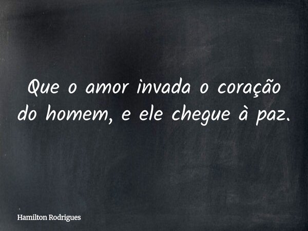 Que o amor invada o coração do homem, e ele chegue à paz.... Frase de Hamilton Rodrigues.