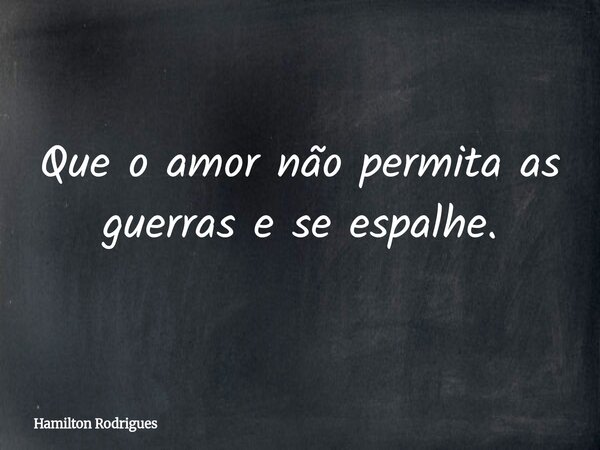 Que o amor não permita as guerras e se espalhe.... Frase de Hamilton Rodrigues.