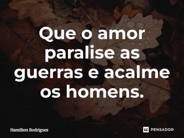 Que o amor paralise as guerras e acalme os homens.⁠... Frase de Hamilton Rodrigues.