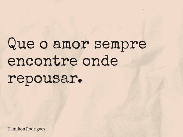 Que o amor sempre encontre onde repousar.... Frase de Hamilton Rodrigues.
