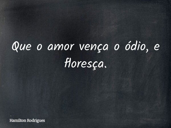 Que o amor vença o ódio, e floresça.... Frase de Hamilton Rodrigues.