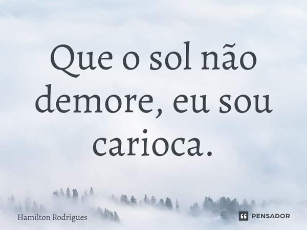 ⁠Que o sol não demore, eu sou carioca.... Frase de Hamilton Rodrigues.