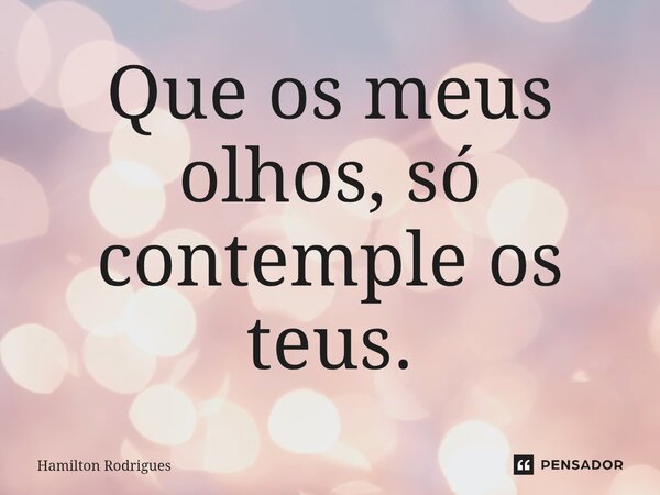 ⁠Que os meus olhos, só contemple os teus.... Frase de Hamilton Rodrigues.