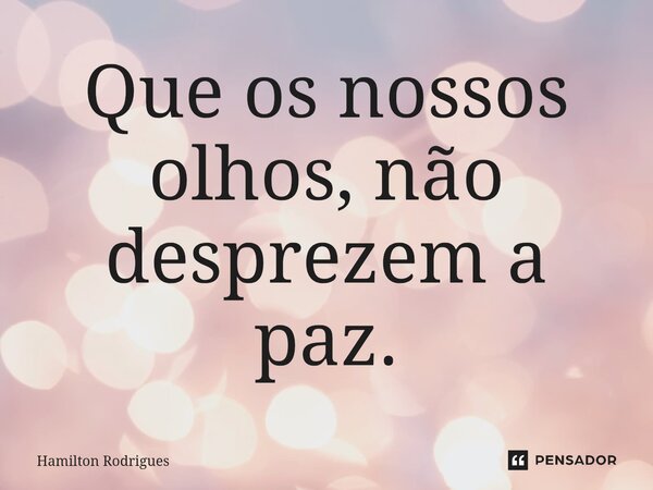 ⁠Que os nossos olhos, não desprezem a paz.... Frase de Hamilton Rodrigues.