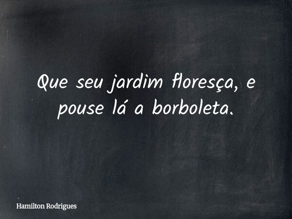 Que seu jardim floresça, e pouse lá a borboleta.... Frase de Hamilton Rodrigues.