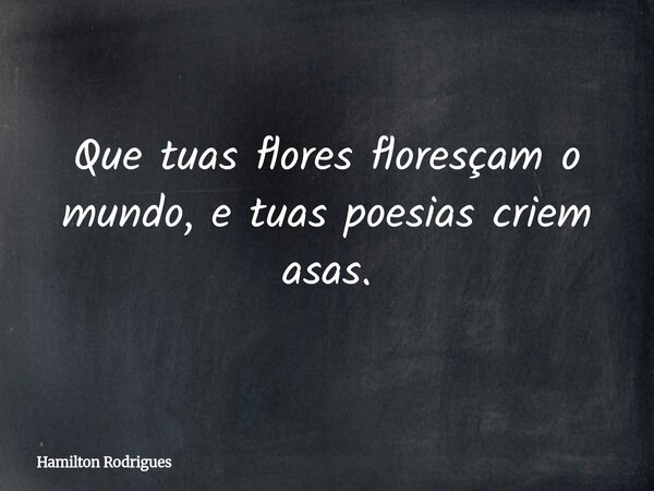 Que tuas flores floresçam o mundo, e tuas poesias criem asas.... Frase de Hamilton Rodrigues.