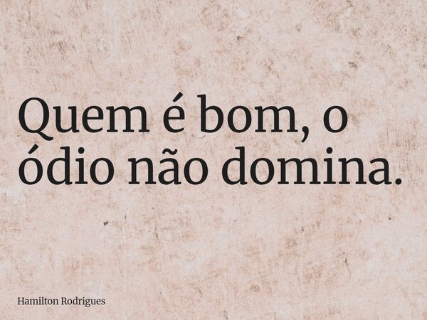 Quem é bom, o ódio não domina.... Frase de Hamilton Rodrigues.