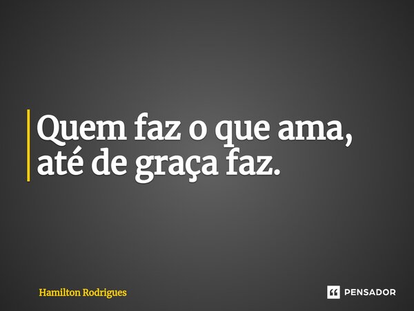 Quem faz o que ama, até de graça faz.⁠... Frase de Hamilton Rodrigues.