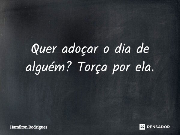 Quer adoçar o dia de alguém? Torça por ela.... Frase de Hamilton Rodrigues.