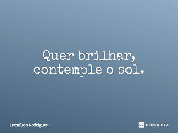 ⁠Quer brilhar, contemple o sol.... Frase de Hamilton Rodrigues.