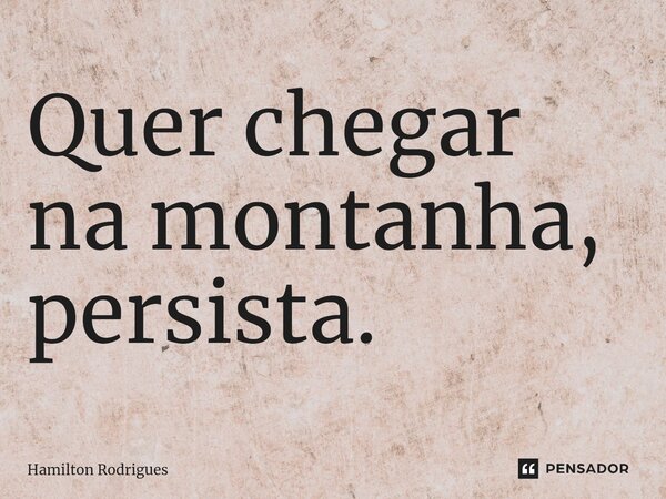 ⁠Quer chegar na montanha, persista.... Frase de Hamilton Rodrigues.