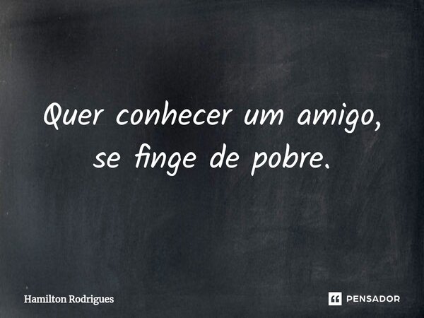 Quer conhecer um amigo, se finge de pobre.... Frase de Hamilton Rodrigues.