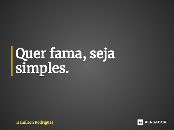 Quer fama, seja simples.⁠... Frase de Hamilton Rodrigues.