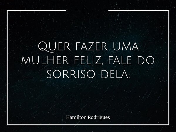 Quer fazer uma mulher feliz, fale do sorriso dela.... Frase de Hamilton Rodrigues.
