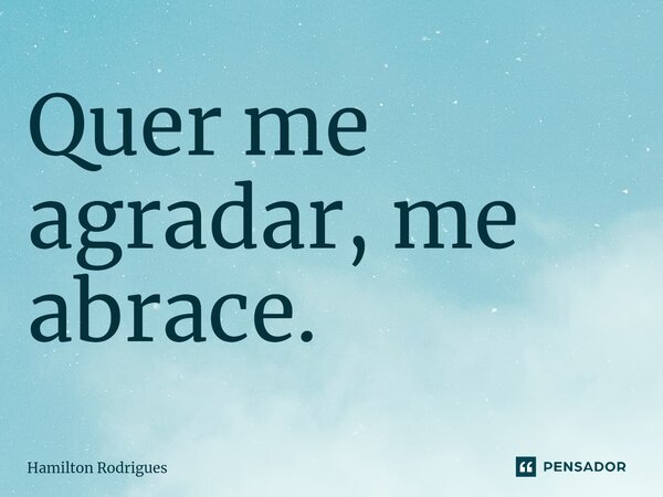 ⁠Quer me agradar, me abrace.... Frase de Hamilton Rodrigues.