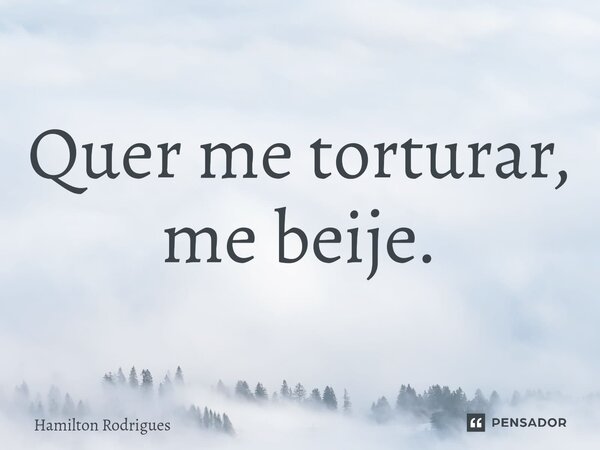 ⁠Quer me torturar, me beije.... Frase de Hamilton Rodrigues.