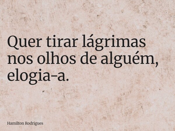Quer tirar lágrimas nos olhos de alguém, elogia-a.... Frase de Hamilton Rodrigues.