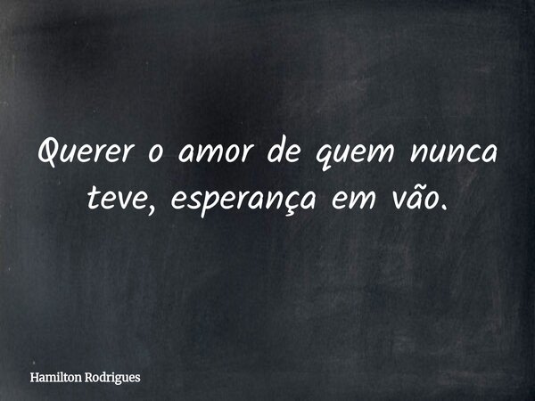 Querer o amor de quem nunca teve, esperança em vão.... Frase de Hamilton Rodrigues.