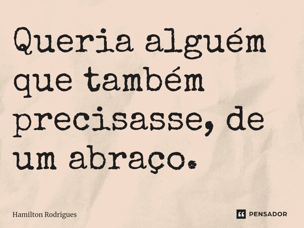 Queria alguém que também precisasse, de um abraço.... Frase de Hamilton Rodrigues.