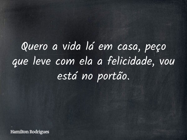 Quero a vida lá em casa, peço que leve com ela a felicidade, vou está no portão.... Frase de Hamilton Rodrigues.