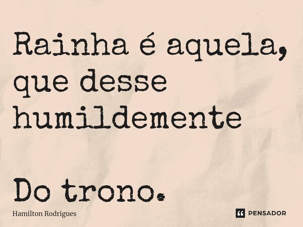 ⁠Rainha é aquela, que desse humildemente Do trono.... Frase de Hamilton Rodrigues.