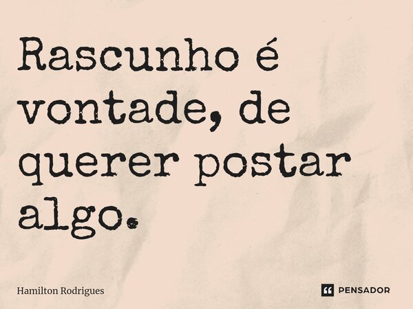 ⁠Rascunho é vontade, de querer postar algo.... Frase de Hamilton Rodrigues.