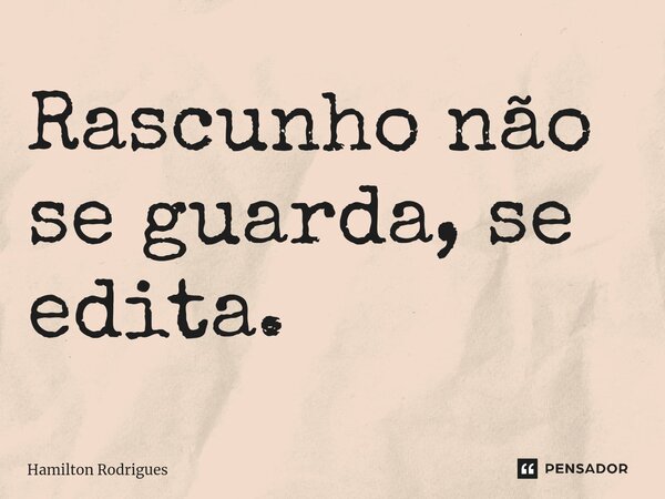 ⁠Rascunho não se guarda, se edita.... Frase de Hamilton Rodrigues.