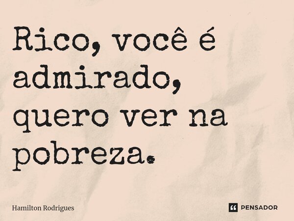 ⁠Rico, você é admirado, quero ver na pobreza.... Frase de Hamilton Rodrigues.